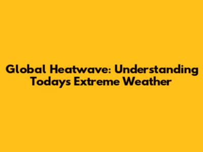 Global Heatwave: Understanding Today's Extreme Weather