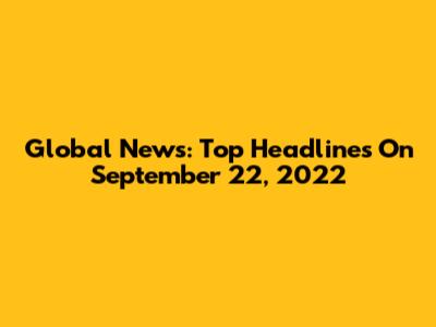 Global News: Top Headlines On September 22, 2022