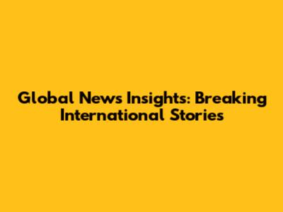 Global News Insights: Breaking International Stories