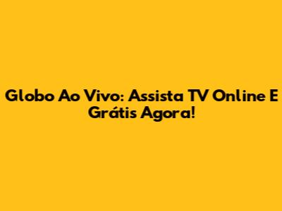 Globo Ao Vivo: Assista TV Online E Grátis Agora!