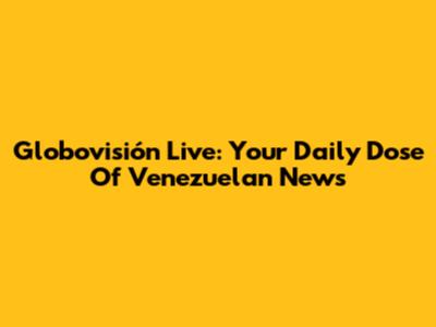 Globovisión Live: Your Daily Dose Of Venezuelan News