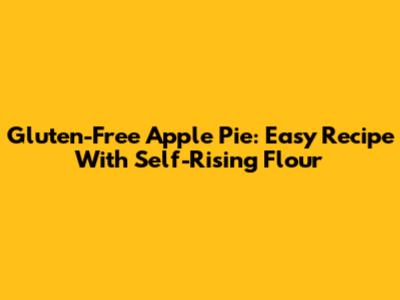 Gluten-Free Apple Pie: Easy Recipe With Self-Rising Flour