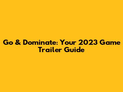 Go & Dominate: Your 2023 Game Trailer Guide