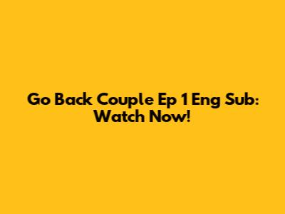 Go Back Couple Ep 1 Eng Sub: Watch Now!