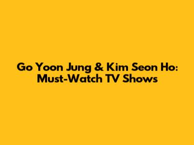 Go Yoon Jung & Kim Seon Ho: Must-Watch TV Shows