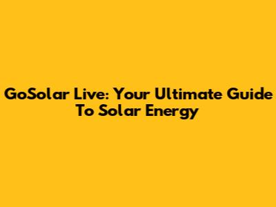 GoSolar Live: Your Ultimate Guide To Solar Energy