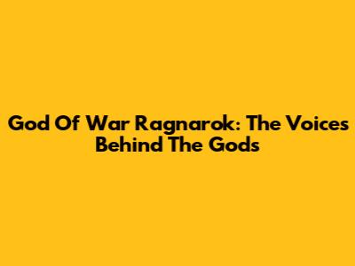 God Of War Ragnarok: The Voices Behind The Gods