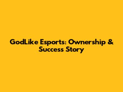 GodLike Esports: Ownership & Success Story
