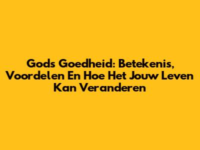Gods Goedheid: Betekenis, Voordelen En Hoe Het Jouw Leven Kan Veranderen