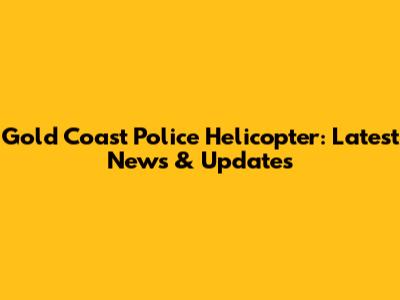 Gold Coast Police Helicopter: Latest News & Updates