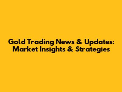 Gold Trading News & Updates: Market Insights & Strategies