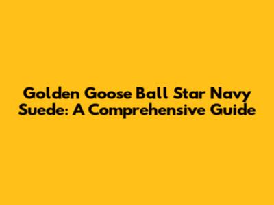 Golden Goose Ball Star Navy Suede: A Comprehensive Guide