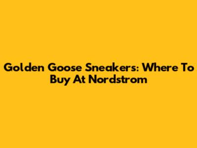 Golden Goose Sneakers: Where To Buy At Nordstrom