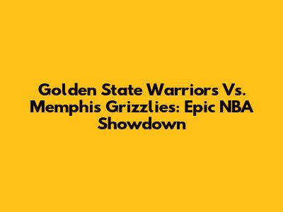 Golden State Warriors Vs. Memphis Grizzlies: Epic NBA Showdown
