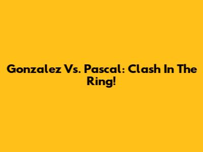 Gonzalez Vs. Pascal: Clash In The Ring!
