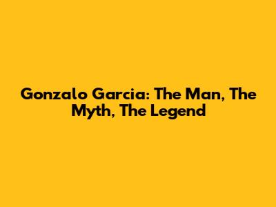 Gonzalo Garcia: The Man, The Myth, The Legend