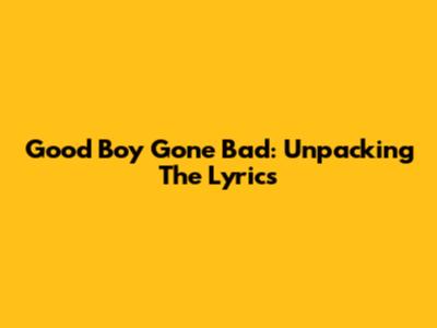 Good Boy Gone Bad: Unpacking The Lyrics