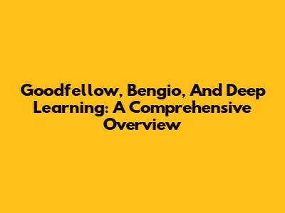 Goodfellow, Bengio, And Deep Learning: A Comprehensive Overview