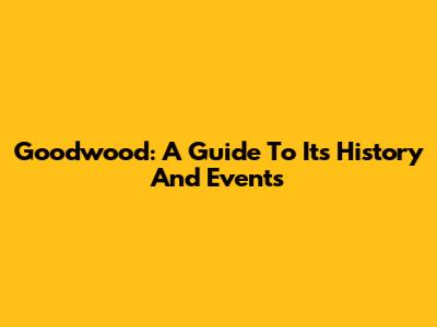 Goodwood: A Guide To Its History And Events