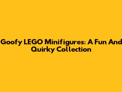 Goofy LEGO Minifigures: A Fun And Quirky Collection