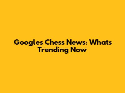 Google's Chess News: What's Trending Now