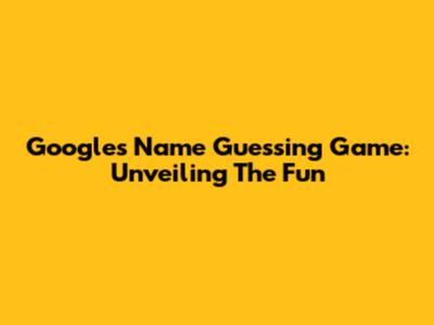 Google's Name Guessing Game: Unveiling The Fun