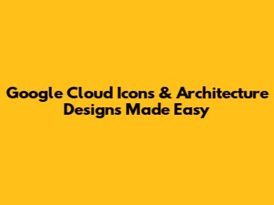 Google Cloud Icons & Architecture Designs Made Easy