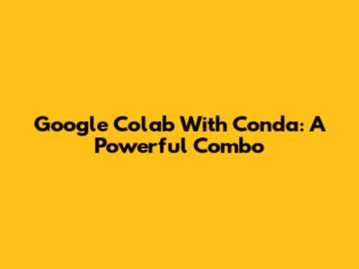 Google Colab With Conda: A Powerful Combo