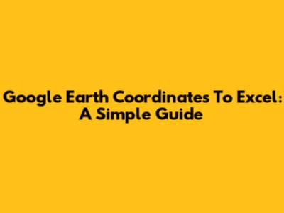 Google Earth Coordinates To Excel: A Simple Guide