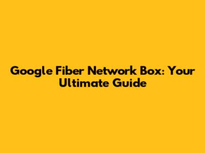 Google Fiber Network Box: Your Ultimate Guide