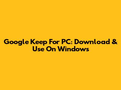 Google Keep For PC: Download & Use On Windows