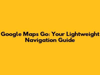 Google Maps Go: Your Lightweight Navigation Guide