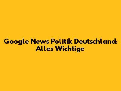 Google News Politik Deutschland: Alles Wichtige