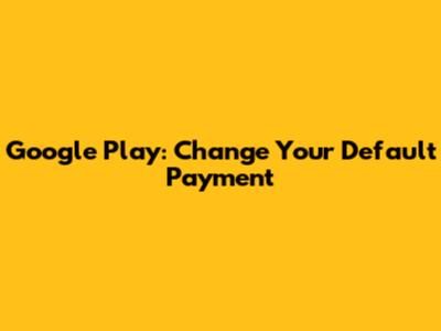 Google Play: Change Your Default Payment