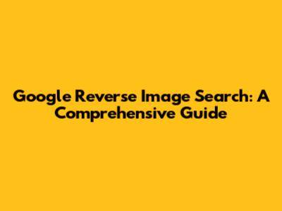 Google Reverse Image Search: A Comprehensive Guide