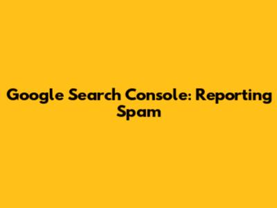 Google Search Console: Reporting Spam