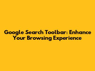 Google Search Toolbar: Enhance Your Browsing Experience