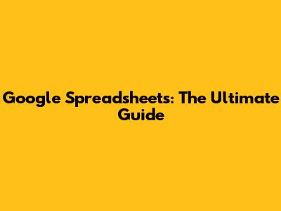 Google Spreadsheets: The Ultimate Guide