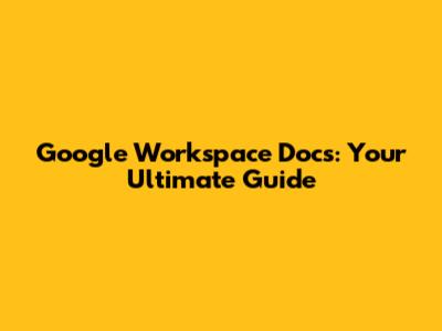 Google Workspace Docs: Your Ultimate Guide