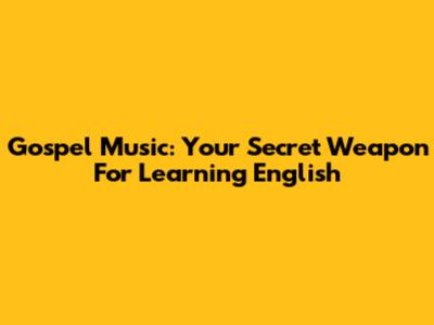 Gospel Music: Your Secret Weapon For Learning English
