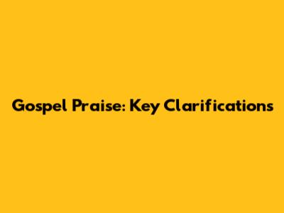 Gospel Praise: Key Clarifications