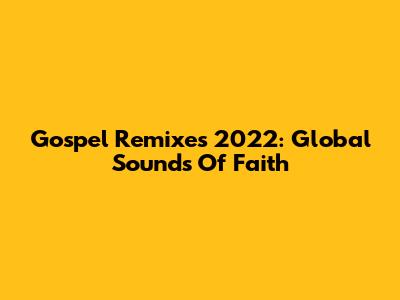 Gospel Remixes 2022: Global Sounds Of Faith