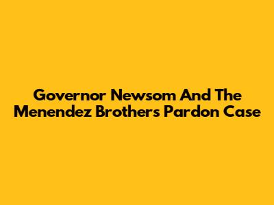 Governor Newsom And The Menendez Brothers Pardon Case