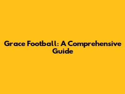 Grace Football: A Comprehensive Guide