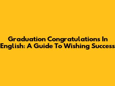 Graduation Congratulations In English: A Guide To Wishing Success