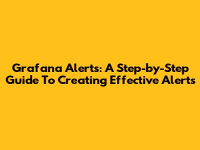 Grafana Alerts: A Step-by-Step Guide To Creating Effective Alerts