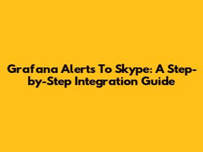 Grafana Alerts To Skype: A Step-by-Step Integration Guide