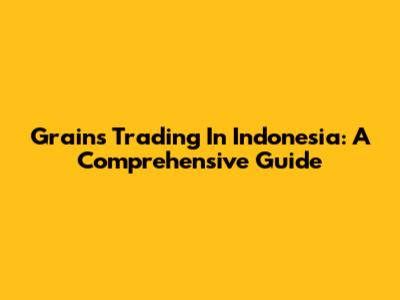 Grains Trading In Indonesia: A Comprehensive Guide