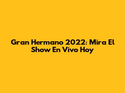 Gran Hermano 2022: Mira El Show En Vivo Hoy