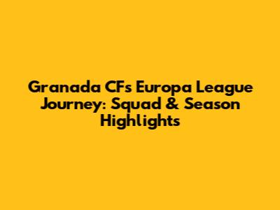 Granada CF's Europa League Journey: Squad & Season Highlights